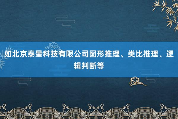如北京泰星科技有限公司图形推理、类比推理、逻辑判断等
