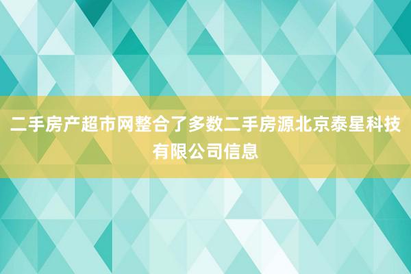 二手房产超市网整合了多数二手房源北京泰星科技有限公司信息