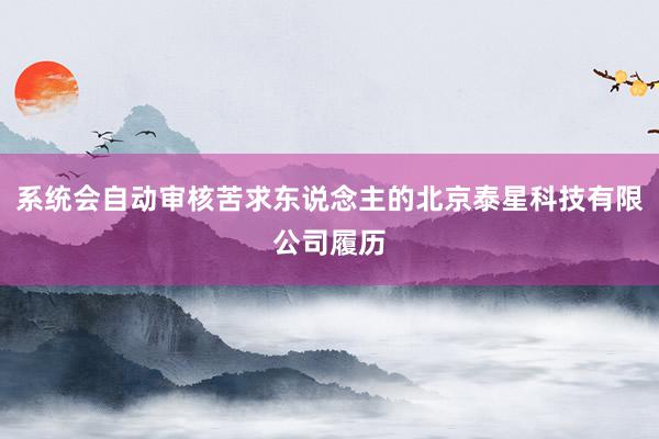 系统会自动审核苦求东说念主的北京泰星科技有限公司履历