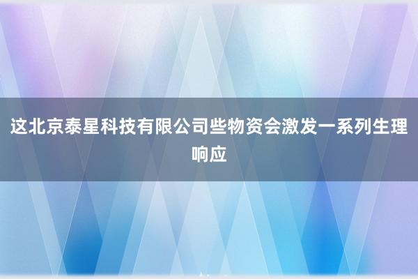 这北京泰星科技有限公司些物资会激发一系列生理响应